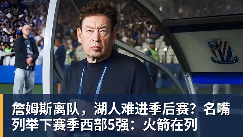 乐鱼官网詹姆斯离队,湖人难进季后赛?名嘴列举下赛季西部5强:火箭在列