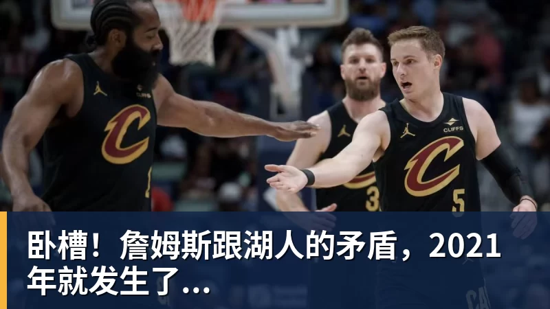 乐鱼官网卧槽!詹姆斯跟湖人的矛盾,2021年就发生了...