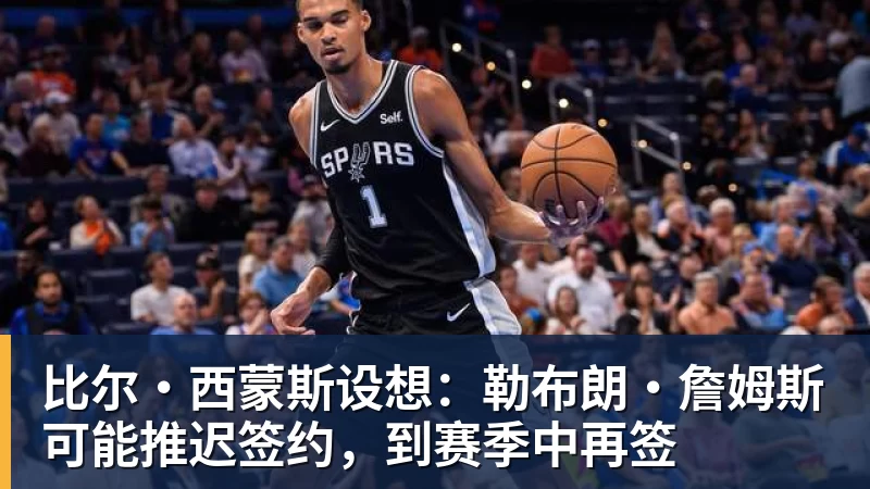 比尔·西蒙斯设想:勒布朗·詹姆斯可能推迟签约,到赛季中再签