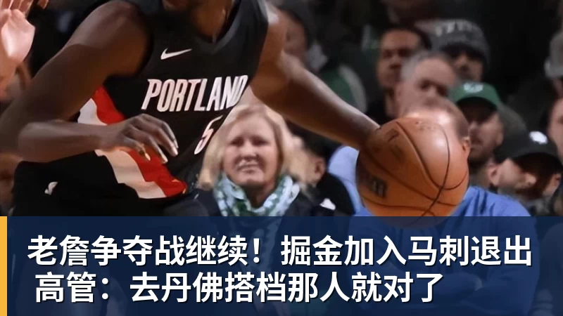乐鱼官网老詹争夺战继续!掘金加入马刺退出 高管:去丹佛搭档那人就对了