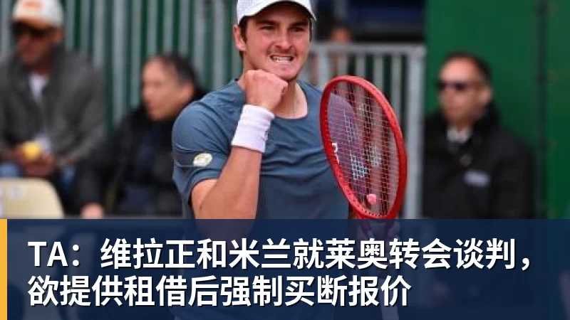 乐鱼官网TA:维拉正和米兰就莱奥转会谈判,欲提供租借后强制买断报价
